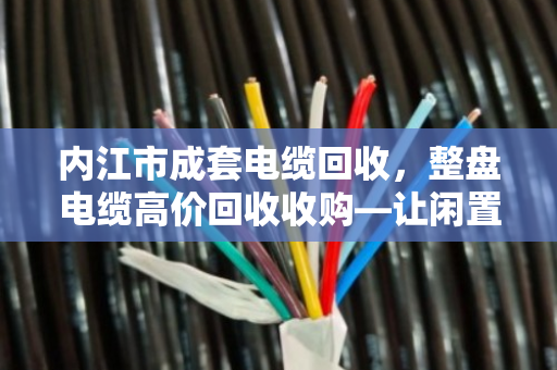 内江市成套电缆回收,整盘电缆高价回收收购—让闲置库存变真金白银 内江市成套电缆回收,整盘电缆高价回收收购—让闲置库存变真金白银