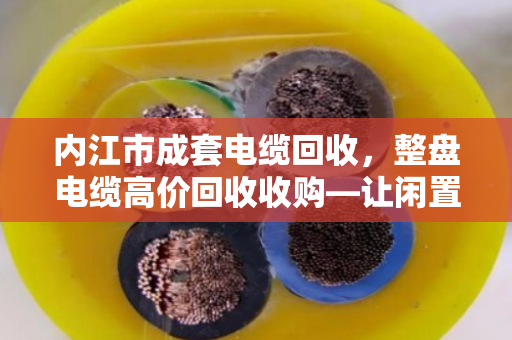 内江市成套电缆回收,整盘电缆高价回收收购—让闲置库存变真金白银 内江市成套电缆回收,整盘电缆高价回收收购—让闲置库存变真金白银