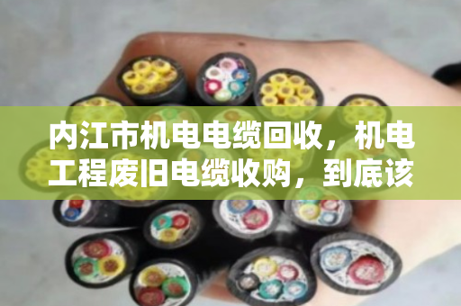 内江市机电电缆回收，机电工程废旧电缆收购，到底该怎么选？
