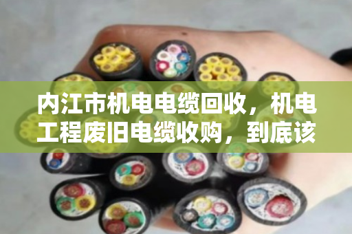 内江市机电电缆回收，机电工程废旧电缆收购，到底该怎么选？