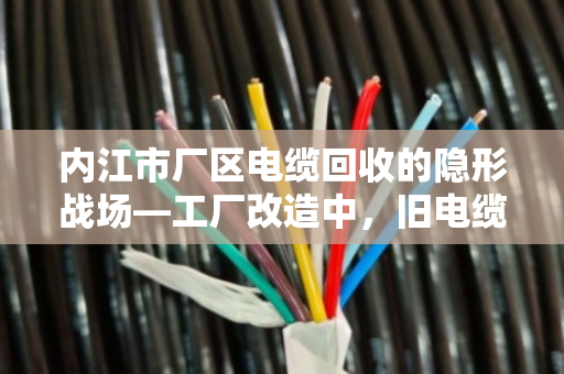 内江市厂区电缆回收的隐形战场—工厂改造中，旧电缆如何变废为宝？