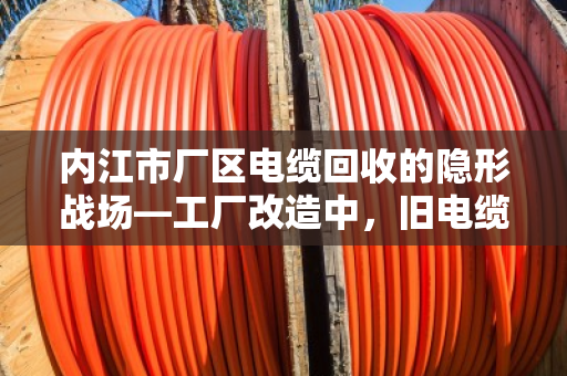 内江市厂区电缆回收的隐形战场—工厂改造中，旧电缆如何变废为宝？