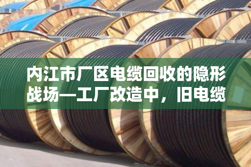 内江市厂区电缆回收的隐形战场—工厂改造中，旧电缆如何变废为宝？