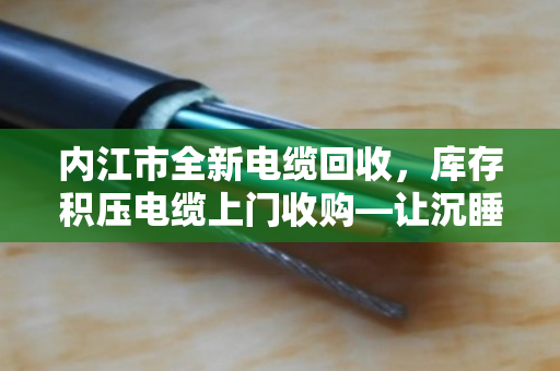 内江市全新电缆回收，库存积压电缆上门收购—让沉睡资产变真金白银