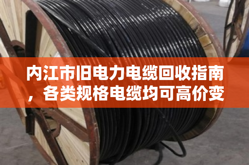 内江市旧电力电缆回收指南，各类规格电缆均可高价变现，泊祎回收让闲置资源活起来