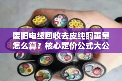 废旧电缆回收去皮纯铜重量怎么算？核心定价公式大公开！