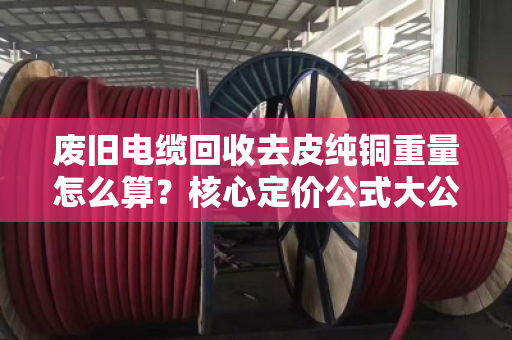 废旧电缆回收去皮纯铜重量怎么算？核心定价公式大公开！