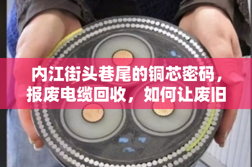 内江街头巷尾的铜芯密码，报废电缆回收，如何让废旧电力线缆变废为宝？
