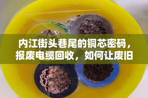 内江街头巷尾的铜芯密码，报废电缆回收，如何让废旧电力线缆变废为宝？