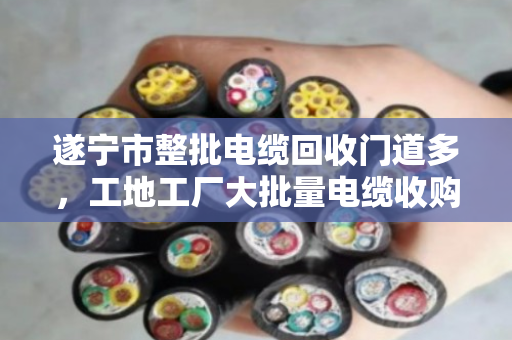 遂宁市整批电缆回收门道多，工地工厂大批量电缆收购找对人才不亏