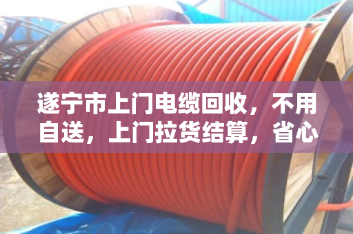 遂宁市上门电缆回收，不用自送，上门拉货结算，省心又划算