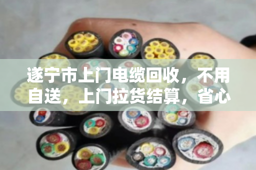 遂宁市上门电缆回收，不用自送，上门拉货结算，省心又划算