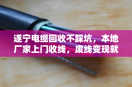 遂宁电缆回收不踩坑，本地厂家上门收线，废线变现就这么简单