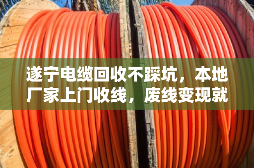 遂宁电缆回收不踩坑，本地厂家上门收线，废线变现就这么简单