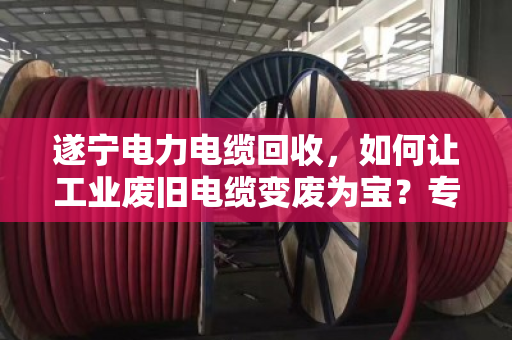 遂宁电力电缆回收，如何让工业废旧电缆变废为宝？专业处置是关键