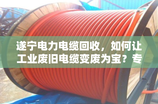遂宁电力电缆回收，如何让工业废旧电缆变废为宝？专业处置是关键
