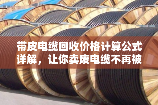 带皮电缆回收价格计算公式详解,让你卖废电缆不再被忽悠 带皮电缆回收价格计算公式详解,让你卖废电缆不再被忽悠