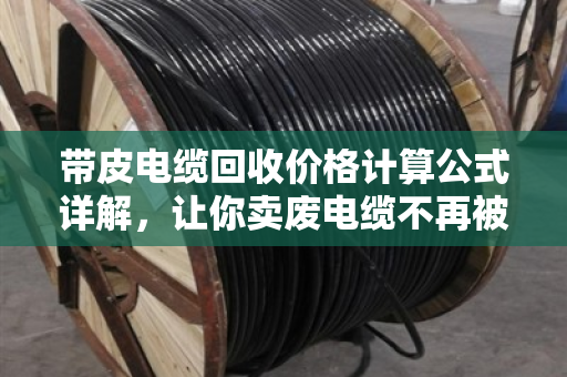带皮电缆回收价格计算公式详解,让你卖废电缆不再被忽悠 带皮电缆回收价格计算公式详解,让你卖废电缆不再被忽悠