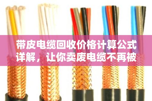 带皮电缆回收价格计算公式详解，让你卖废电缆不再被忽悠