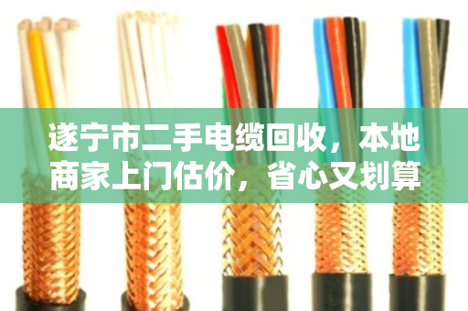 遂宁市二手电缆回收，本地商家上门估价，省心又划算！