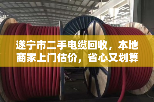 遂宁市二手电缆回收，本地商家上门估价，省心又划算！
