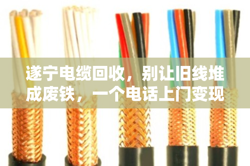 遂宁电缆回收，别让旧线堆成废铁，一个电话上门变现，省心又划算
