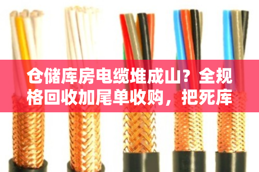 仓储库房电缆堆成山？全规格回收加尾单收购，把死库存变活钱