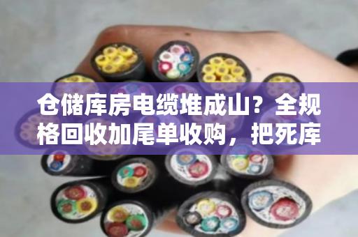 仓储库房电缆堆成山？全规格回收加尾单收购，把死库存变活钱