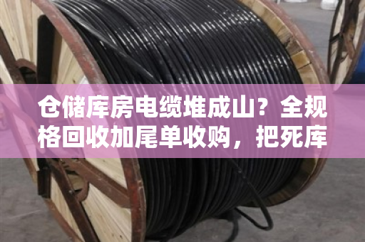 仓储库房电缆堆成山？全规格回收加尾单收购，把死库存变活钱