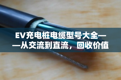 EV充电桩电缆型号大全——从交流到直流，回收价值与避坑指南