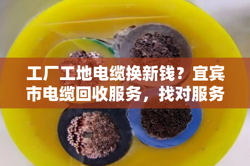 工厂工地电缆换新钱？宜宾市电缆回收服务，找对服务商省心又赚钱