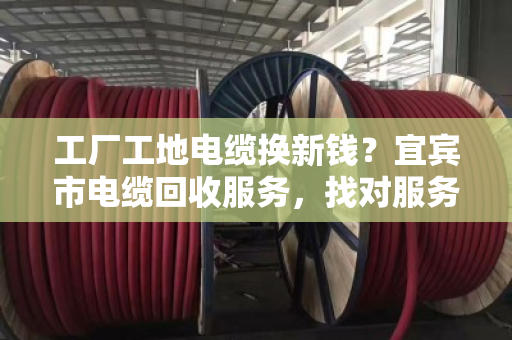 工厂工地电缆换新钱？宜宾市电缆回收服务，找对服务商省心又赚钱