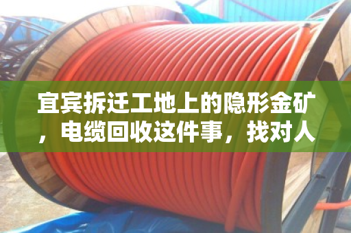 宜宾拆迁工地上的隐形金矿，电缆回收这件事，找对人才是真省心