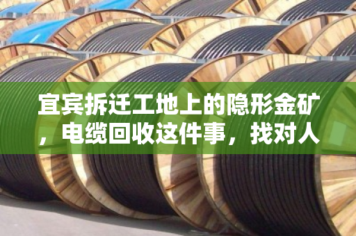 宜宾拆迁工地上的隐形金矿，电缆回收这件事，找对人才是真省心