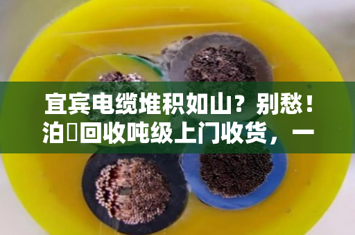 宜宾电缆堆积如山？别愁！泊祎回收吨级上门收货，一次清空真省心