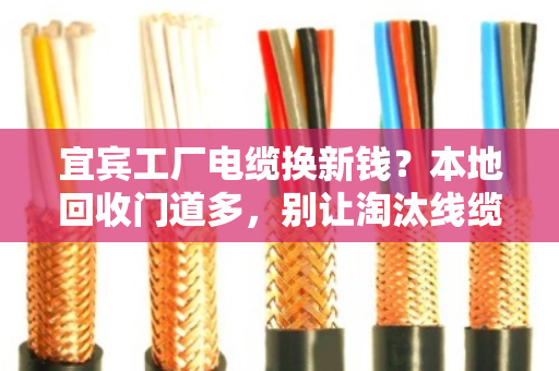 宜宾工厂电缆换新钱？本地回收门道多，别让淘汰线缆砸手里