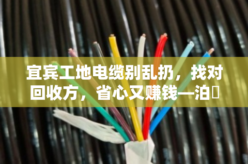 宜宾工地电缆别乱扔，找对回收方，省心又赚钱—泊祎回收现场实录