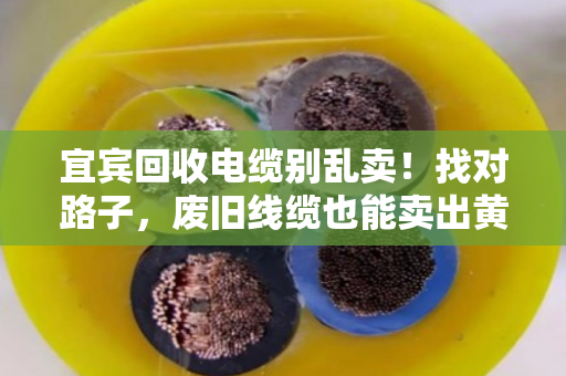 宜宾回收电缆别乱卖！找对路子，废旧线缆也能卖出黄金价