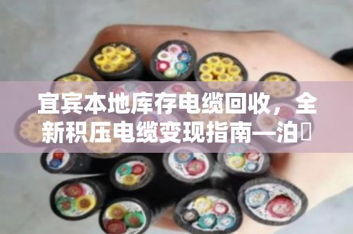 宜宾本地库存电缆回收，全新积压电缆变现指南—泊祎回收为您解忧