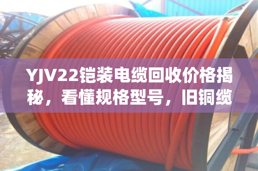 YJV22铠装电缆回收价格揭秘,看懂规格型号,旧铜缆也能卖高价 YJV22铠装电缆回收价格揭秘,看懂规格型号,旧铜缆也能卖高价