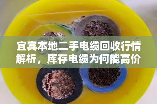 宜宾本地二手电缆回收行情解析，库存电缆为何能高价变现？泊祎回收给您算笔明白账