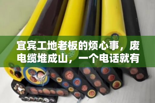 宜宾工地老板的烦心事，废电缆堆成山，一个电话就有人上门收，还按吨算钱