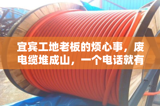 宜宾工地老板的烦心事，废电缆堆成山，一个电话就有人上门收，还按吨算钱