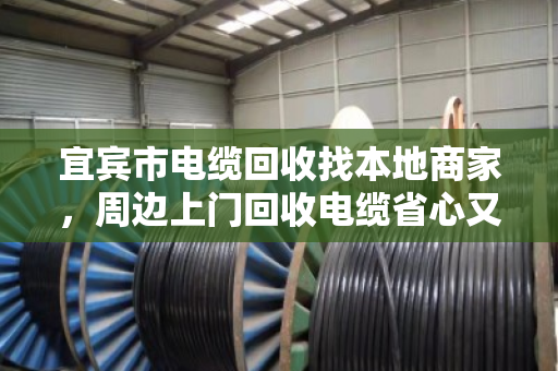 宜宾市电缆回收找本地商家，周边上门回收电缆省心又划算