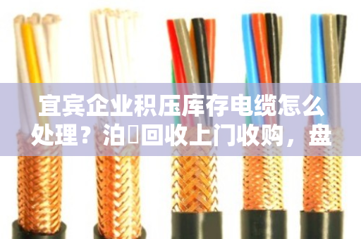 宜宾企业积压库存电缆怎么处理？泊祎回收上门收购，盘活资金的新出路