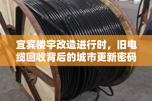 宜宾楼宇改造进行时，旧电缆回收背后的城市更新密码