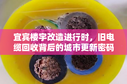 宜宾楼宇改造进行时，旧电缆回收背后的城市更新密码