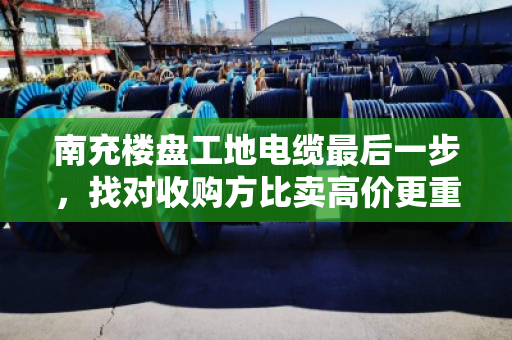 南充楼盘工地电缆最后一步，找对收购方比卖高价更重要