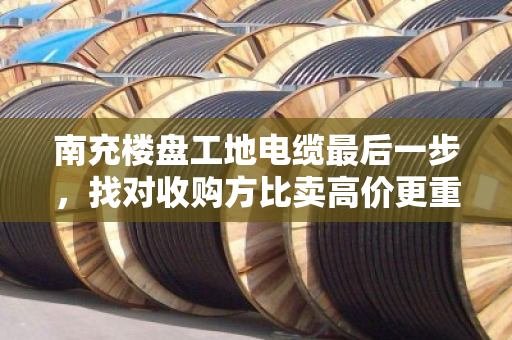 南充楼盘工地电缆最后一步，找对收购方比卖高价更重要