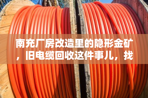 南充厂房改造里的隐形金矿，旧电缆回收这件事儿，找对路子省心又赚钱